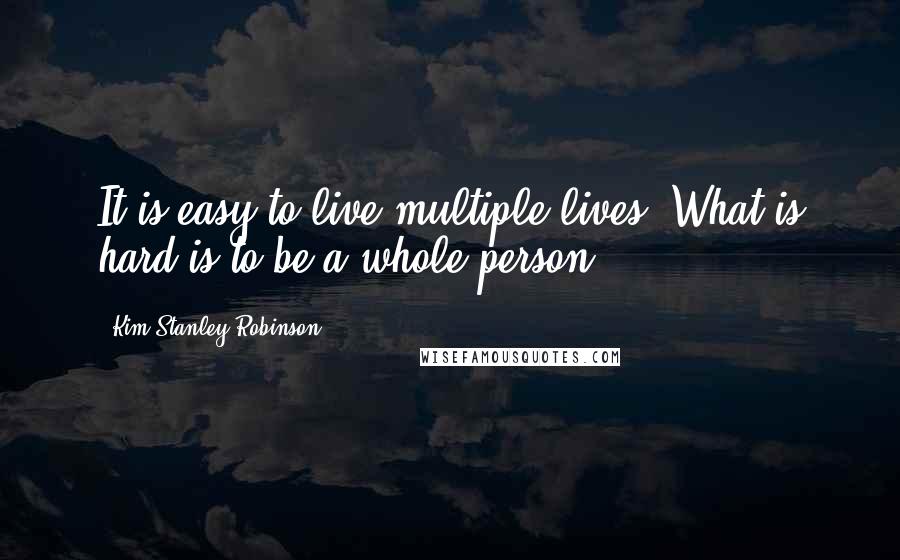 Kim Stanley Robinson Quotes: It is easy to live multiple lives! What is hard is to be a whole person