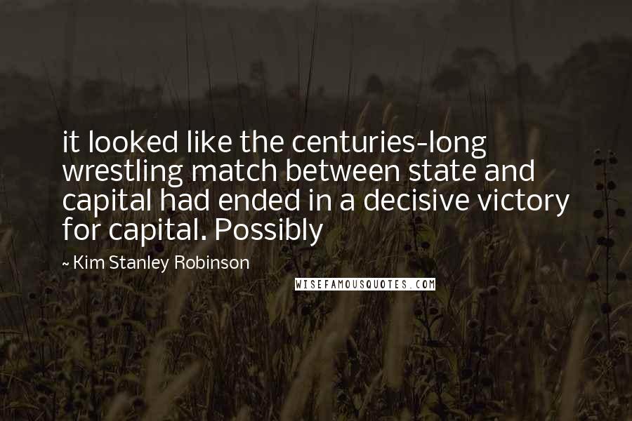 Kim Stanley Robinson Quotes: it looked like the centuries-long wrestling match between state and capital had ended in a decisive victory for capital. Possibly