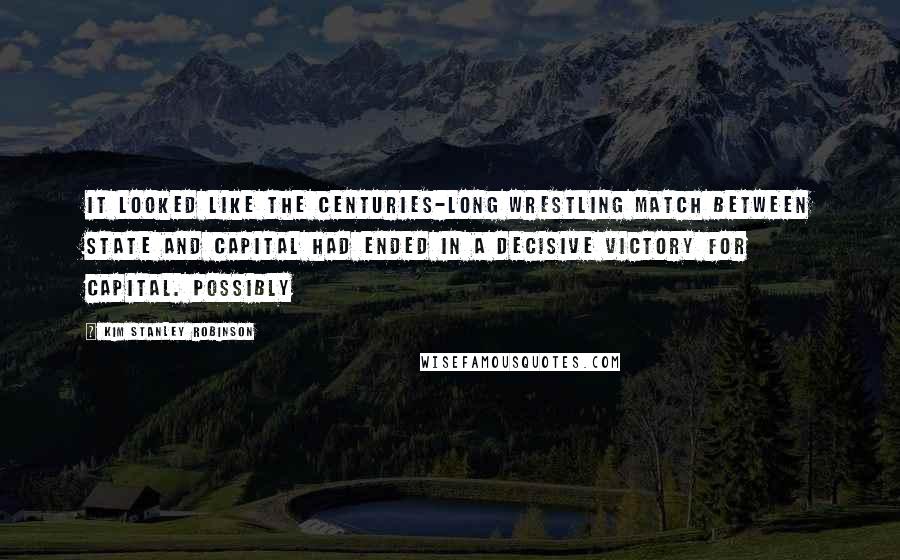 Kim Stanley Robinson Quotes: it looked like the centuries-long wrestling match between state and capital had ended in a decisive victory for capital. Possibly