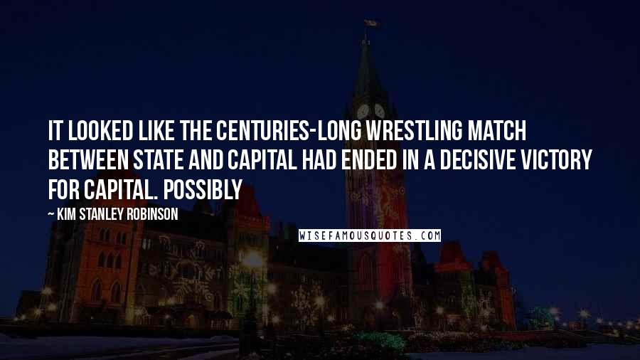 Kim Stanley Robinson Quotes: it looked like the centuries-long wrestling match between state and capital had ended in a decisive victory for capital. Possibly