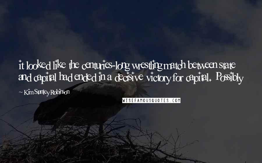 Kim Stanley Robinson Quotes: it looked like the centuries-long wrestling match between state and capital had ended in a decisive victory for capital. Possibly