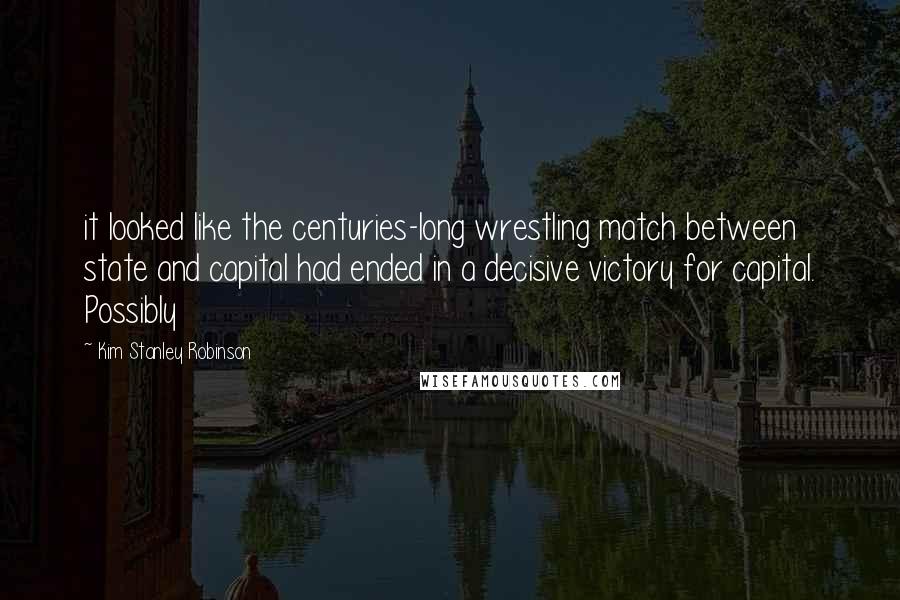 Kim Stanley Robinson Quotes: it looked like the centuries-long wrestling match between state and capital had ended in a decisive victory for capital. Possibly