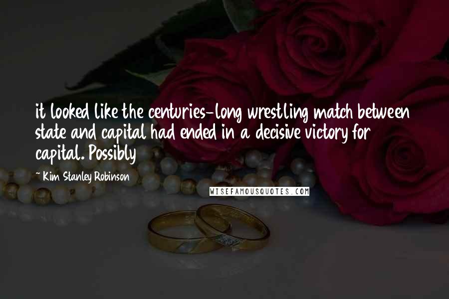 Kim Stanley Robinson Quotes: it looked like the centuries-long wrestling match between state and capital had ended in a decisive victory for capital. Possibly