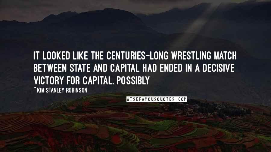 Kim Stanley Robinson Quotes: it looked like the centuries-long wrestling match between state and capital had ended in a decisive victory for capital. Possibly