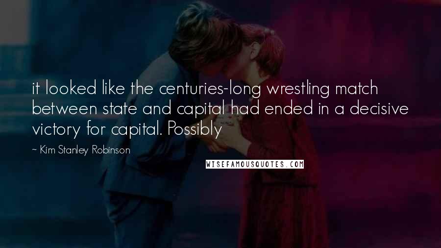 Kim Stanley Robinson Quotes: it looked like the centuries-long wrestling match between state and capital had ended in a decisive victory for capital. Possibly