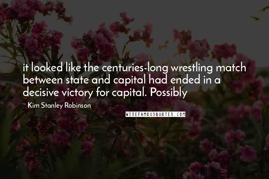 Kim Stanley Robinson Quotes: it looked like the centuries-long wrestling match between state and capital had ended in a decisive victory for capital. Possibly