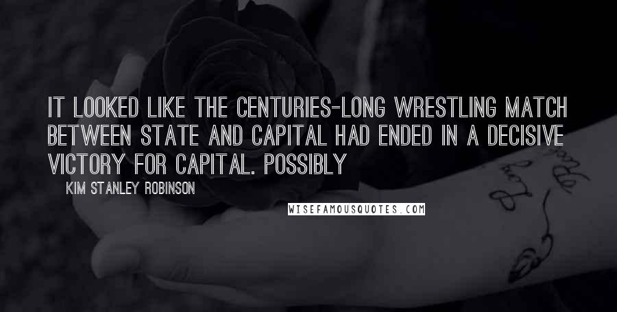 Kim Stanley Robinson Quotes: it looked like the centuries-long wrestling match between state and capital had ended in a decisive victory for capital. Possibly