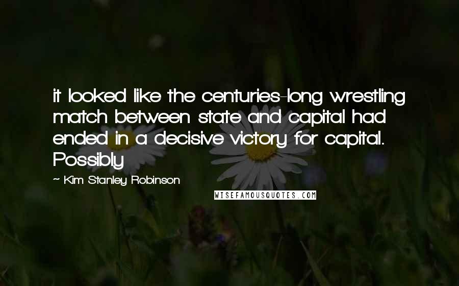 Kim Stanley Robinson Quotes: it looked like the centuries-long wrestling match between state and capital had ended in a decisive victory for capital. Possibly