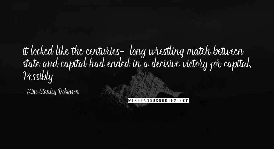 Kim Stanley Robinson Quotes: it looked like the centuries-long wrestling match between state and capital had ended in a decisive victory for capital. Possibly