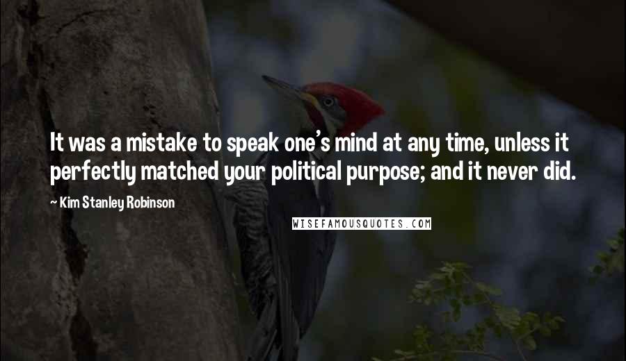 Kim Stanley Robinson Quotes: It was a mistake to speak one's mind at any time, unless it perfectly matched your political purpose; and it never did.