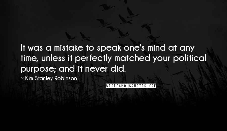 Kim Stanley Robinson Quotes: It was a mistake to speak one's mind at any time, unless it perfectly matched your political purpose; and it never did.