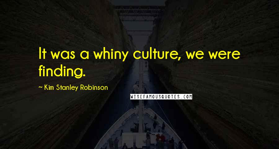 Kim Stanley Robinson Quotes: It was a whiny culture, we were finding.