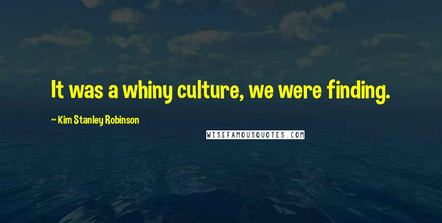 Kim Stanley Robinson Quotes: It was a whiny culture, we were finding.