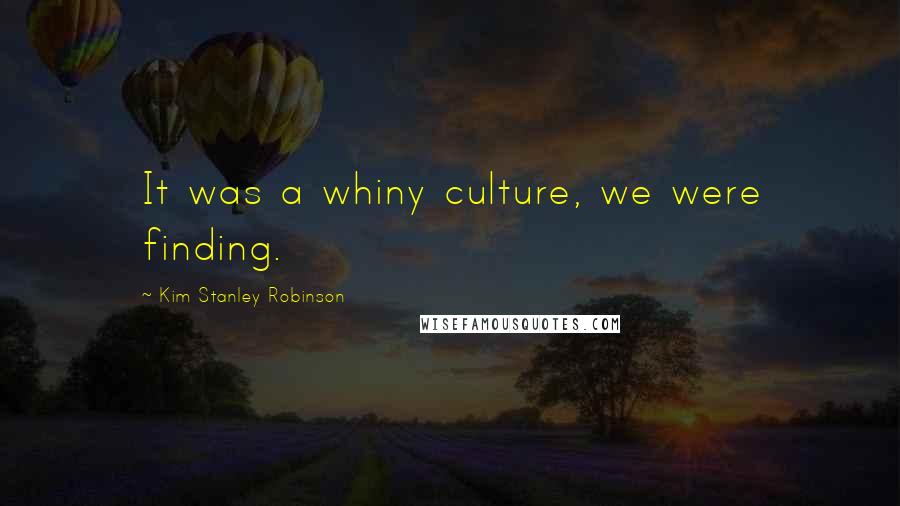 Kim Stanley Robinson Quotes: It was a whiny culture, we were finding.