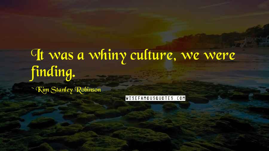 Kim Stanley Robinson Quotes: It was a whiny culture, we were finding.