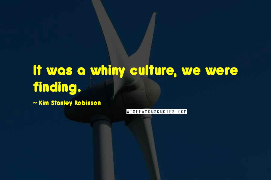 Kim Stanley Robinson Quotes: It was a whiny culture, we were finding.