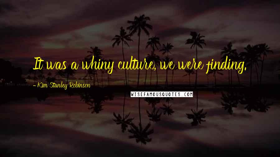 Kim Stanley Robinson Quotes: It was a whiny culture, we were finding.