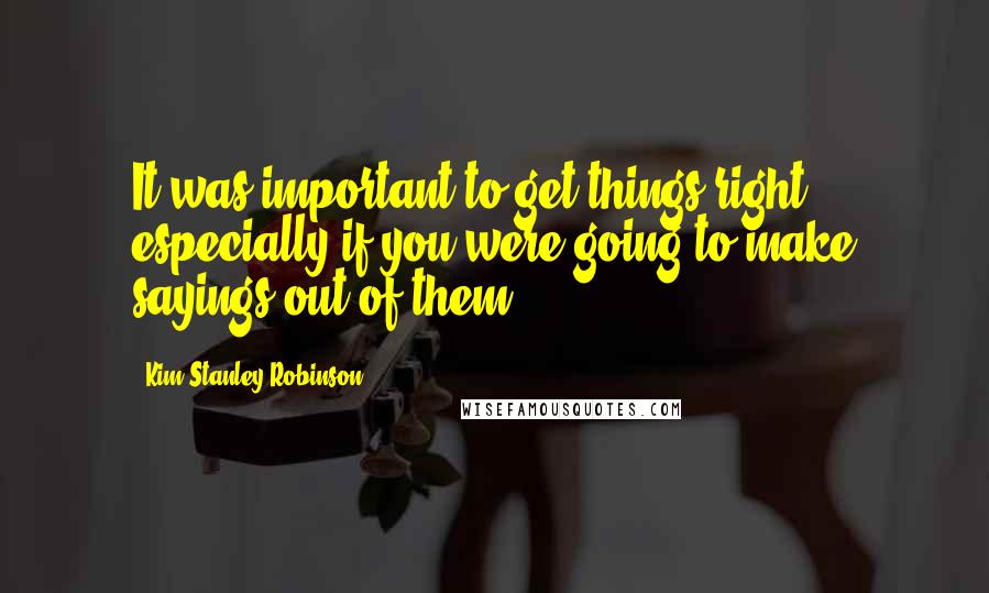 Kim Stanley Robinson Quotes: It was important to get things right, especially if you were going to make sayings out of them.