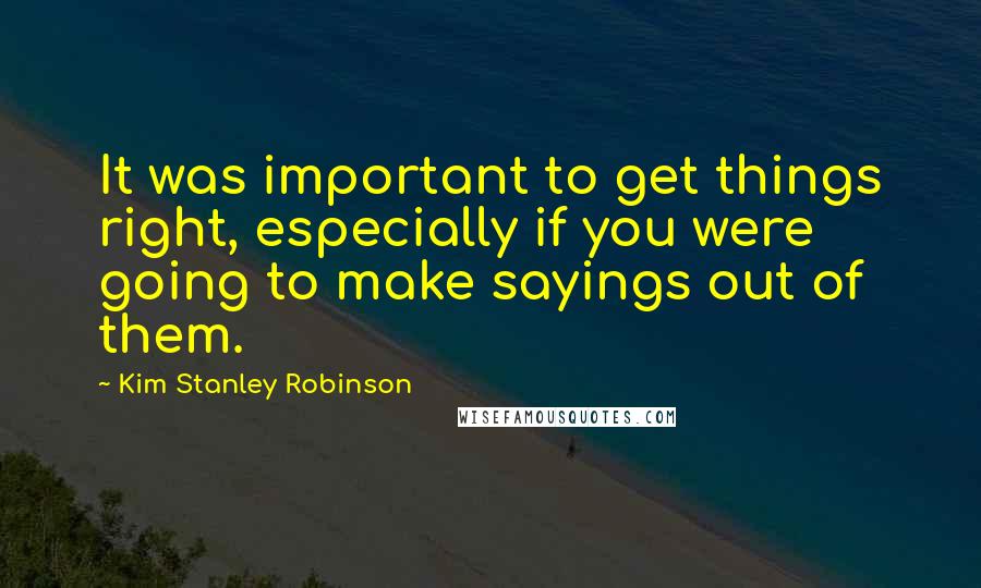 Kim Stanley Robinson Quotes: It was important to get things right, especially if you were going to make sayings out of them.