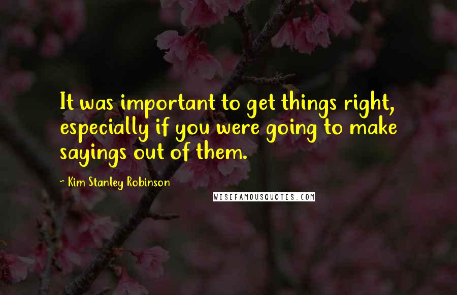 Kim Stanley Robinson Quotes: It was important to get things right, especially if you were going to make sayings out of them.