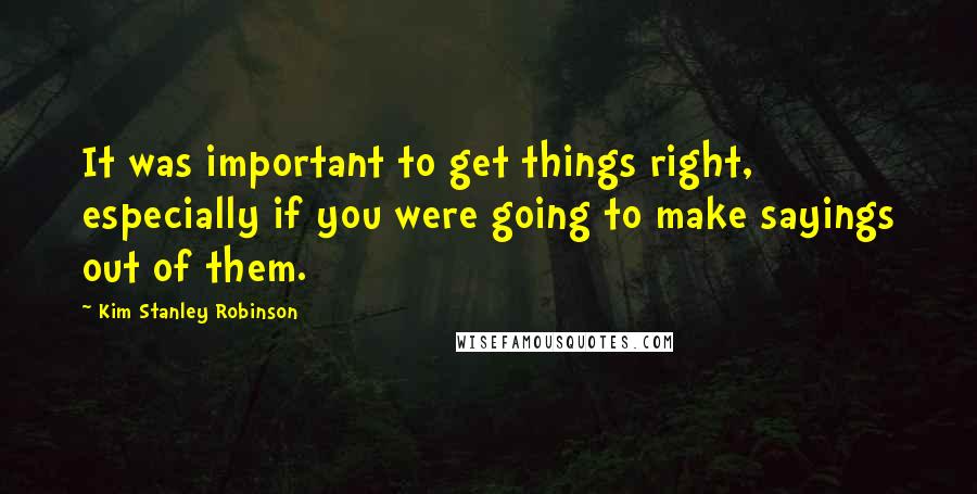 Kim Stanley Robinson Quotes: It was important to get things right, especially if you were going to make sayings out of them.