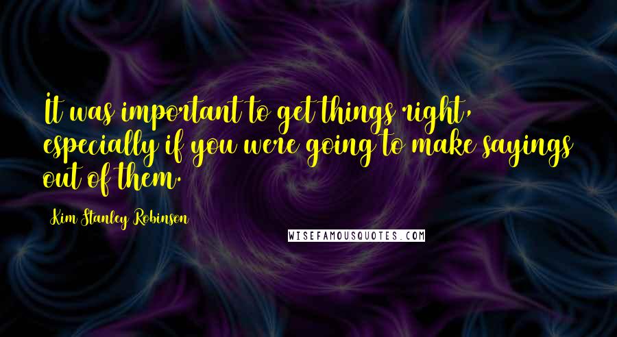 Kim Stanley Robinson Quotes: It was important to get things right, especially if you were going to make sayings out of them.