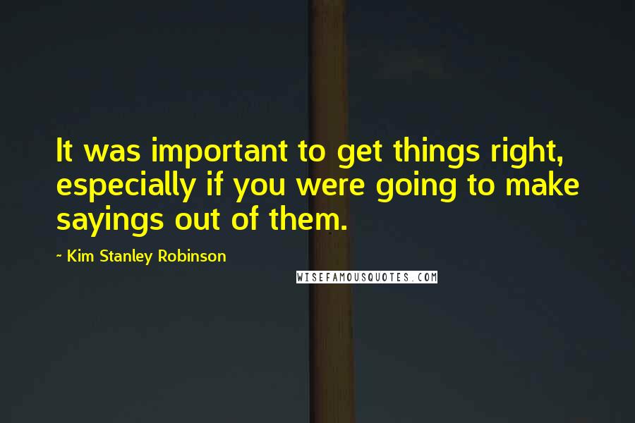 Kim Stanley Robinson Quotes: It was important to get things right, especially if you were going to make sayings out of them.