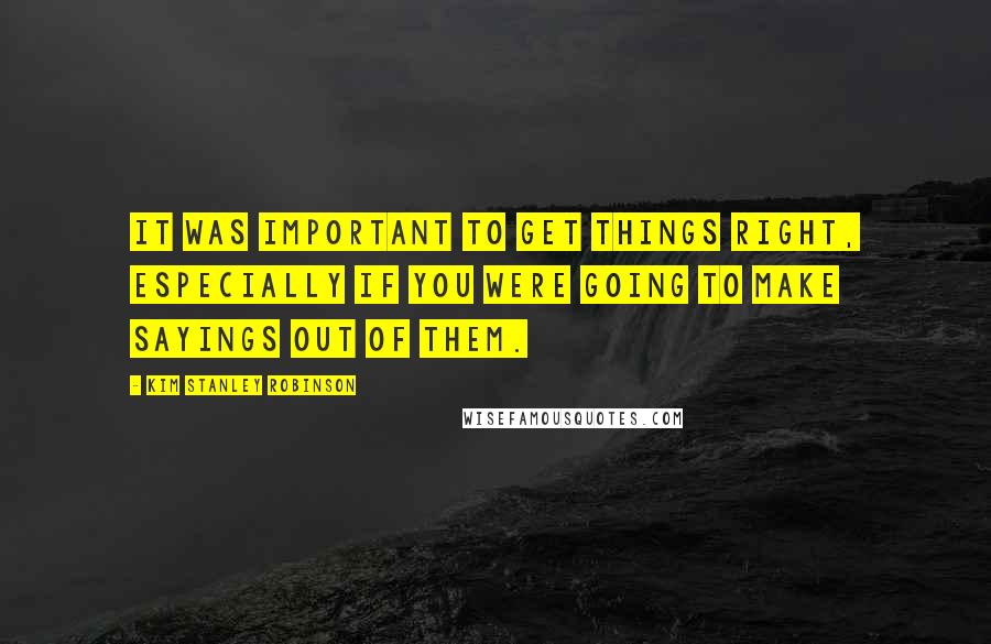 Kim Stanley Robinson Quotes: It was important to get things right, especially if you were going to make sayings out of them.