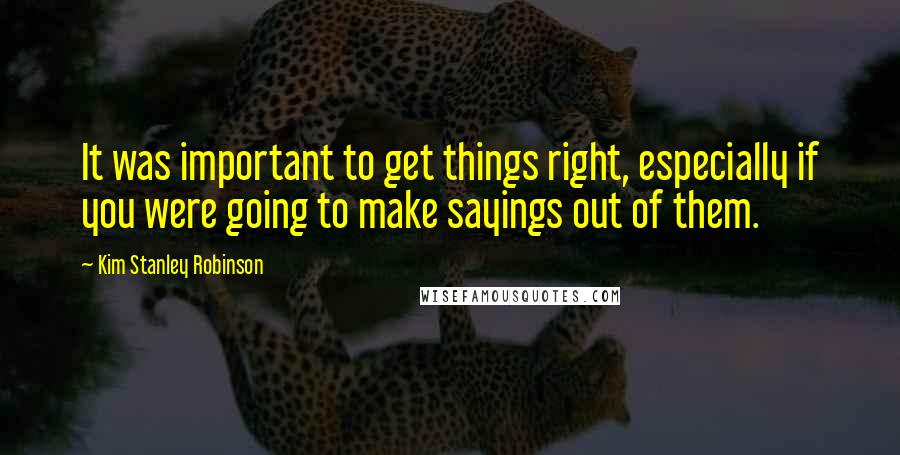 Kim Stanley Robinson Quotes: It was important to get things right, especially if you were going to make sayings out of them.