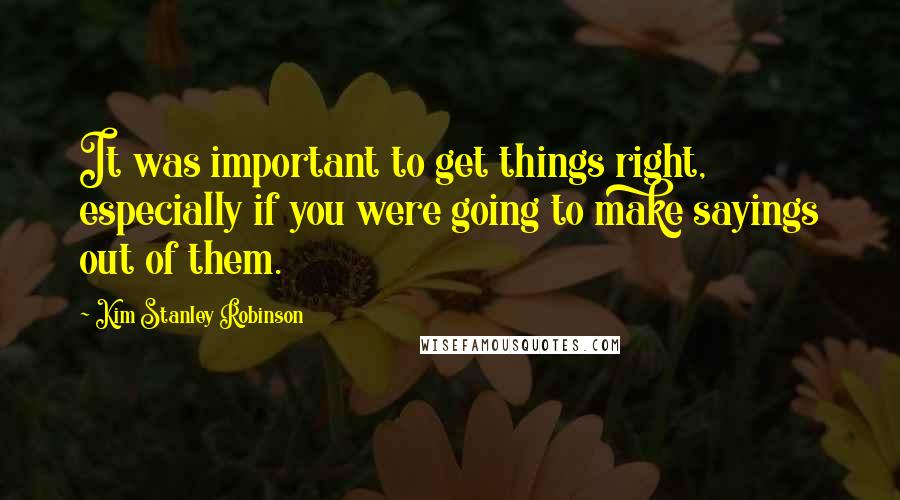 Kim Stanley Robinson Quotes: It was important to get things right, especially if you were going to make sayings out of them.