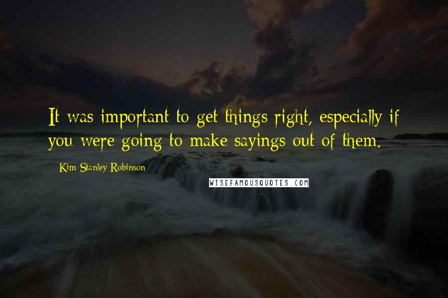 Kim Stanley Robinson Quotes: It was important to get things right, especially if you were going to make sayings out of them.