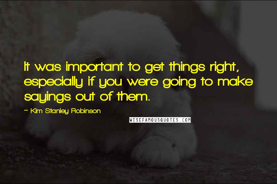 Kim Stanley Robinson Quotes: It was important to get things right, especially if you were going to make sayings out of them.