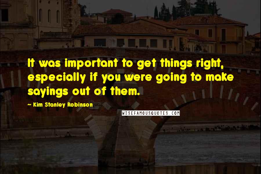 Kim Stanley Robinson Quotes: It was important to get things right, especially if you were going to make sayings out of them.