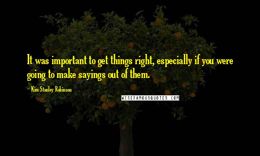 Kim Stanley Robinson Quotes: It was important to get things right, especially if you were going to make sayings out of them.