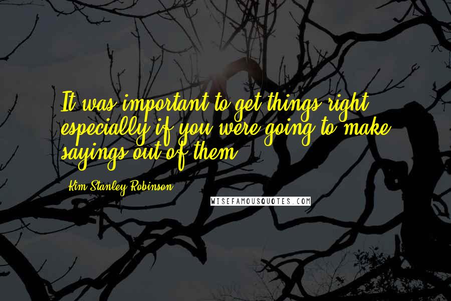 Kim Stanley Robinson Quotes: It was important to get things right, especially if you were going to make sayings out of them.