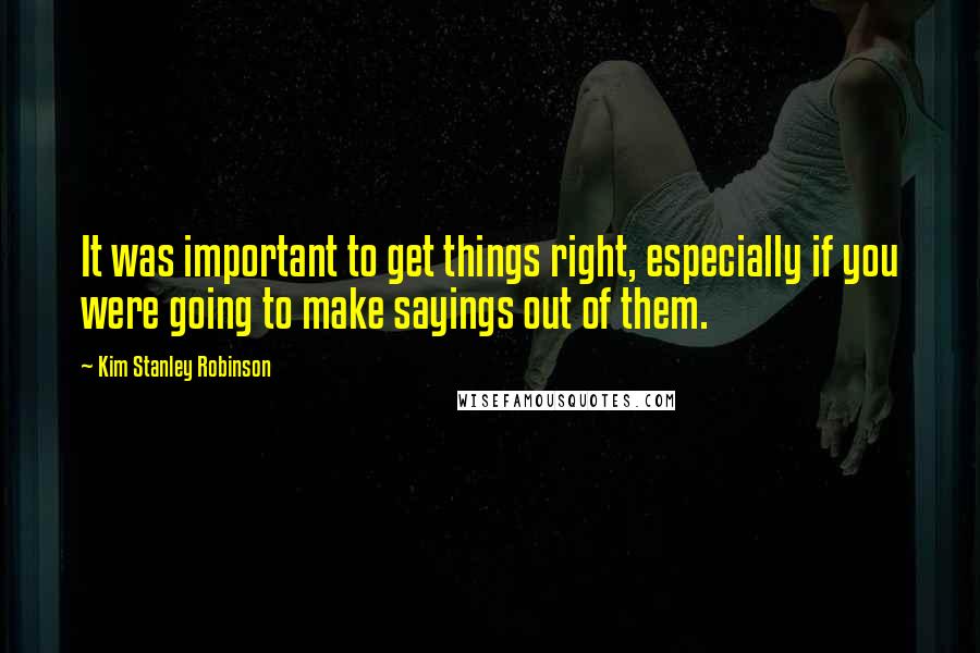 Kim Stanley Robinson Quotes: It was important to get things right, especially if you were going to make sayings out of them.