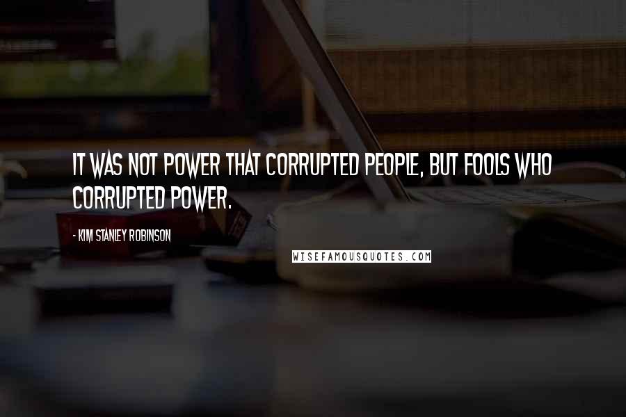 Kim Stanley Robinson Quotes: It was not power that corrupted people, but fools who corrupted power.