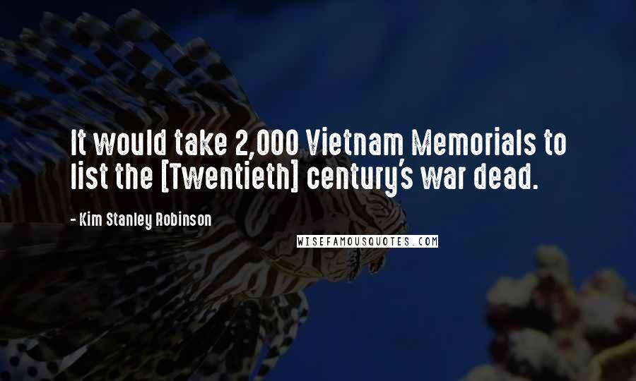 Kim Stanley Robinson Quotes: It would take 2,000 Vietnam Memorials to list the [Twentieth] century's war dead.