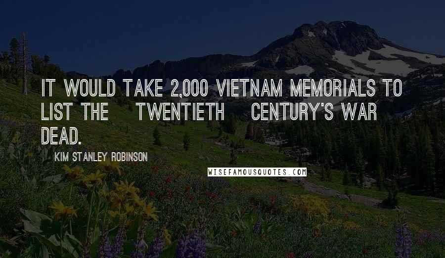 Kim Stanley Robinson Quotes: It would take 2,000 Vietnam Memorials to list the [Twentieth] century's war dead.