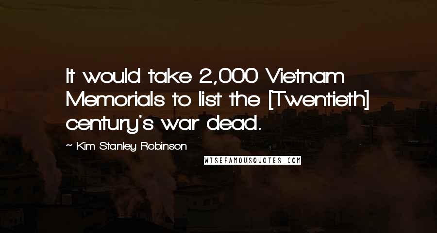 Kim Stanley Robinson Quotes: It would take 2,000 Vietnam Memorials to list the [Twentieth] century's war dead.