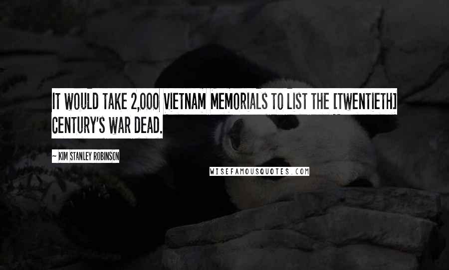 Kim Stanley Robinson Quotes: It would take 2,000 Vietnam Memorials to list the [Twentieth] century's war dead.