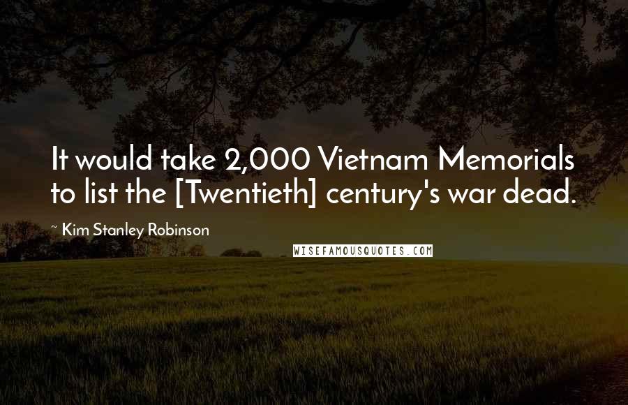 Kim Stanley Robinson Quotes: It would take 2,000 Vietnam Memorials to list the [Twentieth] century's war dead.