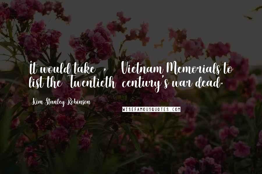 Kim Stanley Robinson Quotes: It would take 2,000 Vietnam Memorials to list the [Twentieth] century's war dead.