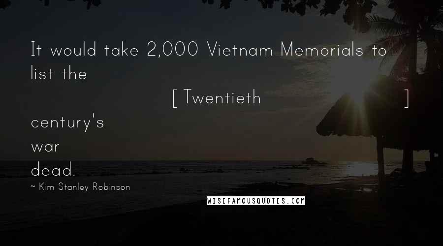 Kim Stanley Robinson Quotes: It would take 2,000 Vietnam Memorials to list the [Twentieth] century's war dead.