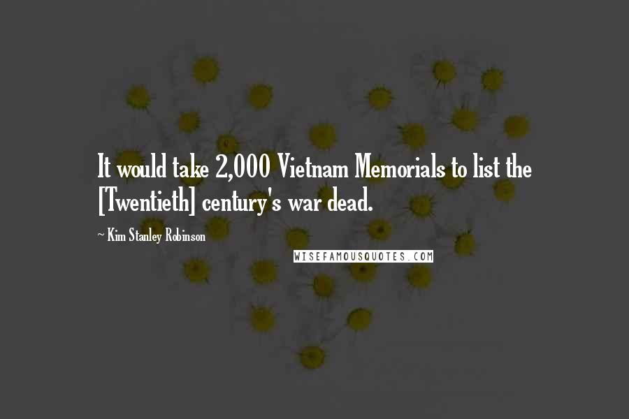 Kim Stanley Robinson Quotes: It would take 2,000 Vietnam Memorials to list the [Twentieth] century's war dead.