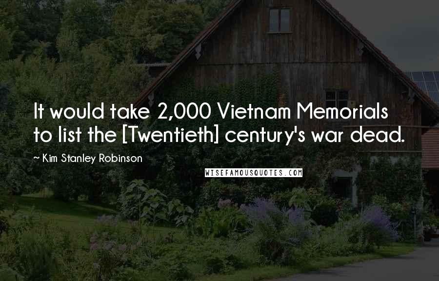 Kim Stanley Robinson Quotes: It would take 2,000 Vietnam Memorials to list the [Twentieth] century's war dead.