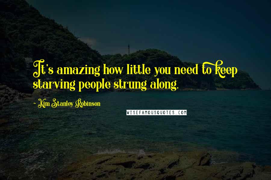 Kim Stanley Robinson Quotes: It's amazing how little you need to keep starving people strung along.