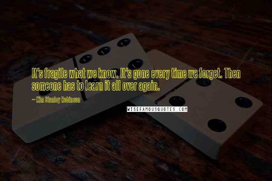 Kim Stanley Robinson Quotes: It's fragile what we know. It's gone every time we forget. Then someone has to learn it all over again.