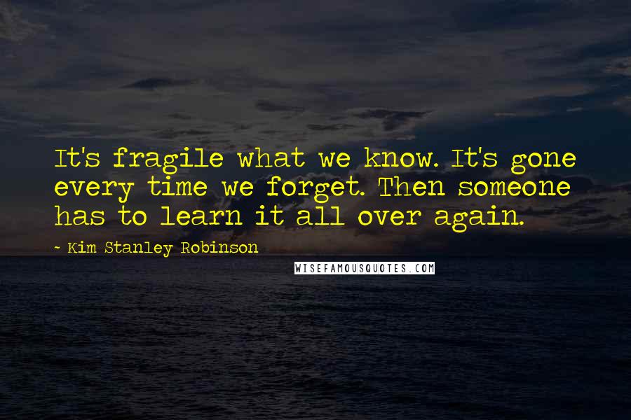 Kim Stanley Robinson Quotes: It's fragile what we know. It's gone every time we forget. Then someone has to learn it all over again.