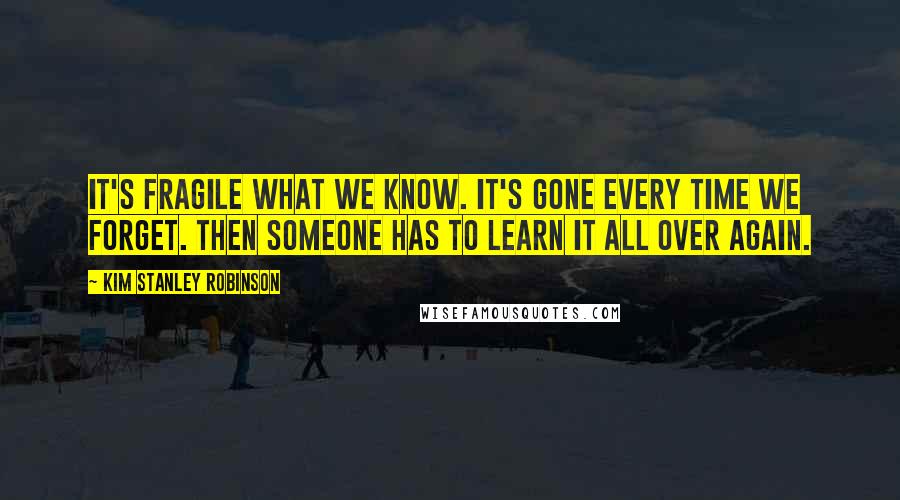 Kim Stanley Robinson Quotes: It's fragile what we know. It's gone every time we forget. Then someone has to learn it all over again.